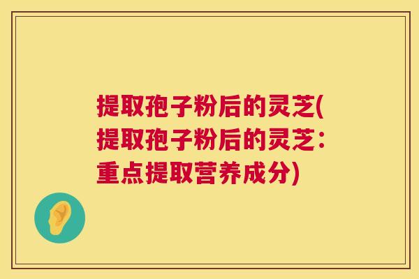 提取孢子粉后的灵芝(提取孢子粉后的灵芝:重点提取营养成分) 第1张 提取孢子粉后的灵芝(提取孢子粉后的灵芝:重点提取营养成分) 第1张