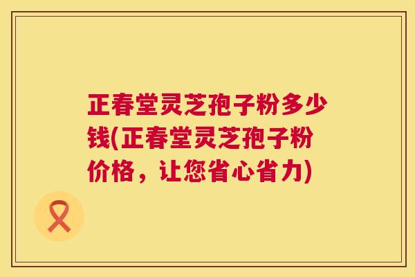 正春堂灵芝孢子粉多少钱(正春堂灵芝孢子粉价格,让您省心省力) 第1张 正春堂灵芝孢子粉多少钱(正春堂灵芝孢子粉价格,让您省心省力) 第1张