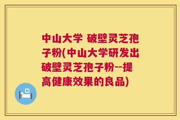 中山大学 破壁灵芝孢子粉(中山大学研发出破壁灵芝孢子粉--提高健康效果的良品) 第1张 中山大学 破壁灵芝孢子粉(中山大学研发出破壁灵芝孢子粉--提高健康效果的良品) 第1张