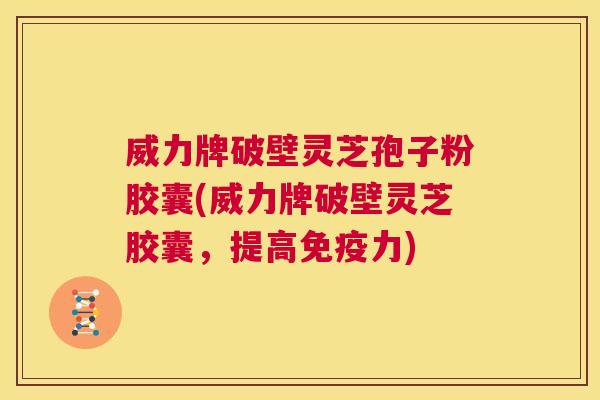 威力牌破壁灵芝孢子粉胶囊(威力牌破壁灵芝胶囊,提高免疫力) 第1张 威力牌破壁灵芝孢子粉胶囊(威力牌破壁灵芝胶囊,提高免疫力) 第1张