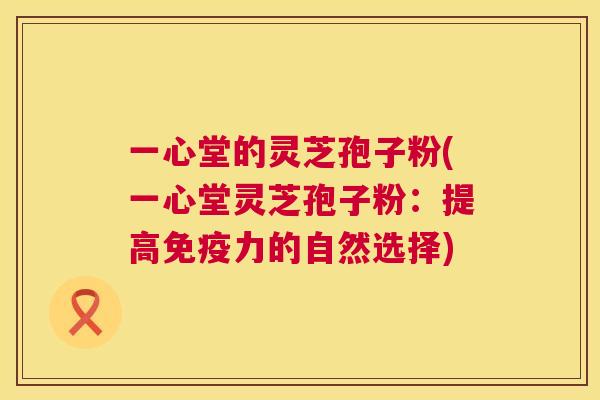 一心堂的灵芝孢子粉(一心堂灵芝孢子粉:提高免疫力的自然选择) 第1张 一心堂的灵芝孢子粉(一心堂灵芝孢子粉:提高免疫力的自然选择) 第1张