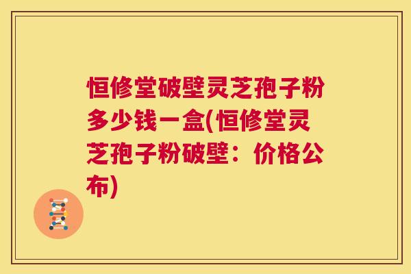 恒修堂破壁灵芝孢子粉多少钱一盒(恒修堂灵芝孢子粉破壁:价格公布) 第1张 恒修堂破壁灵芝孢子粉多少钱一盒(恒修堂灵芝孢子粉破壁:价格公布) 第1张