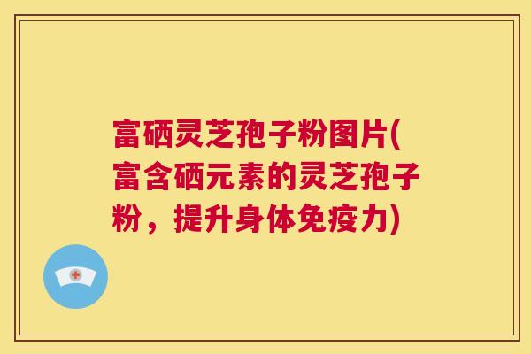 富硒灵芝孢子粉图片(富含硒元素的灵芝孢子粉，提升身体免疫力)  第1张