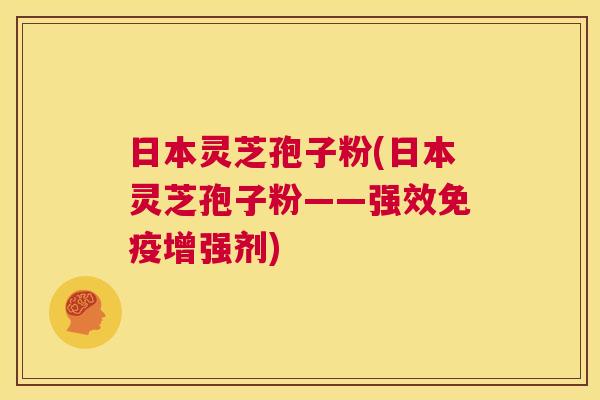 日本灵芝孢子粉(日本灵芝孢子粉——强效免疫增强剂) 第1张 日本灵芝孢子粉(日本灵芝孢子粉——强效免疫增强剂) 第1张