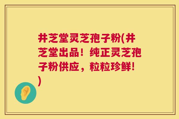 井芝堂灵芝孢子粉(井芝堂出品！纯正灵芝孢子粉供应，粒粒珍鲜!)  第1张