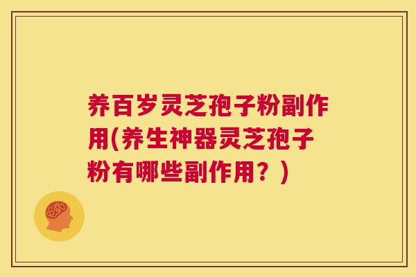 养百岁灵芝孢子粉副作用(养生神器灵芝孢子粉有哪些副作用?) 第1张 养百岁灵芝孢子粉副作用(养生神器灵芝孢子粉有哪些副作用?) 第1张