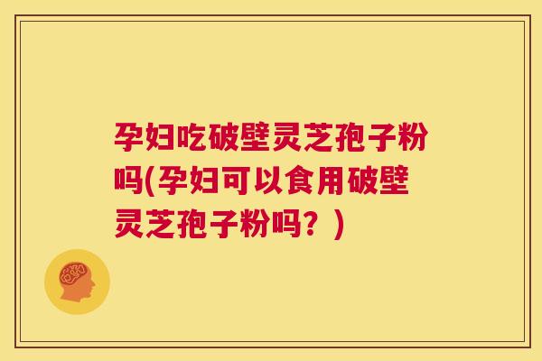 孕妇吃破壁灵芝孢子粉吗(孕妇可以食用破壁灵芝孢子粉吗?) 第1张 孕妇吃破壁灵芝孢子粉吗(孕妇可以食用破壁灵芝孢子粉吗?) 第1张