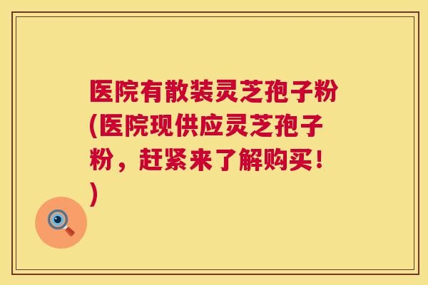 医院有散装灵芝孢子粉(医院现供应灵芝孢子粉,赶紧来了解购买!) 第1张 医院有散装灵芝孢子粉(医院现供应灵芝孢子粉,赶紧来了解购买!) 第1张