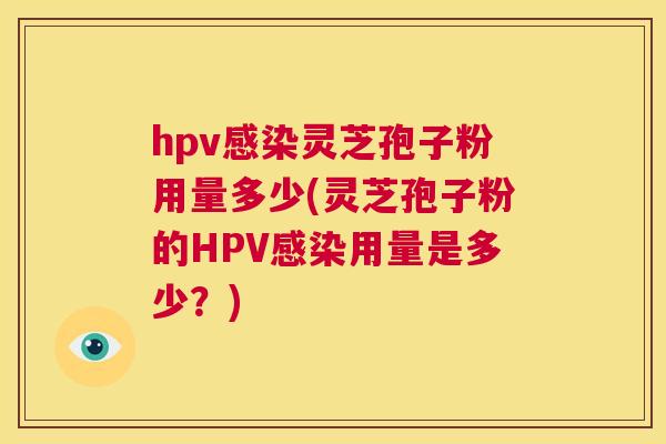 hpv感染灵芝孢子粉用量多少(灵芝孢子粉的HPV感染用量是多少?) 第1张 hpv感染灵芝孢子粉用量多少(灵芝孢子粉的HPV感染用量是多少?) 第1张