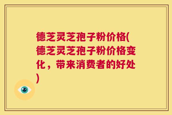 德芝灵芝孢子粉价格(德芝灵芝孢子粉价格变化,带来消费者的好处) 第1张 德芝灵芝孢子粉价格(德芝灵芝孢子粉价格变化,带来消费者的好处) 第1张