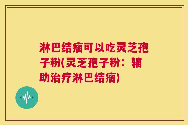 淋巴结瘤可以吃灵芝孢子粉(灵芝孢子粉:辅助治疗淋巴结瘤) 第1张 淋巴结瘤可以吃灵芝孢子粉(灵芝孢子粉:辅助治疗淋巴结瘤) 第1张