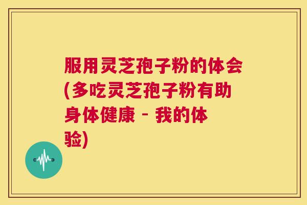 服用灵芝孢子粉的体会(多吃灵芝孢子粉有助身体健康 - 我的体验)  第1张