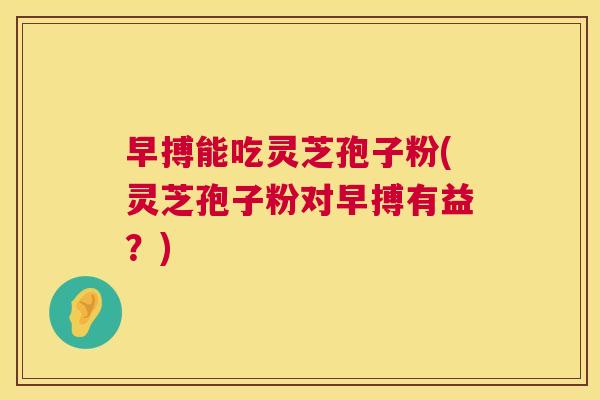 早搏能吃灵芝孢子粉(灵芝孢子粉对早搏有益?) 第1张 早搏能吃灵芝孢子粉(灵芝孢子粉对早搏有益?) 第1张