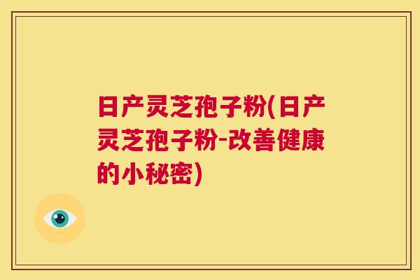 日产灵芝孢子粉(日产灵芝孢子粉-改善健康的小秘密) 第1张 日产灵芝孢子粉(日产灵芝孢子粉-改善健康的小秘密) 第1张