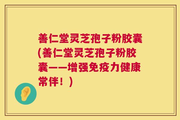 善仁堂灵芝孢子粉胶囊(善仁堂灵芝孢子粉胶囊——增强免疫力健康常伴!) 第1张 善仁堂灵芝孢子粉胶囊(善仁堂灵芝孢子粉胶囊——增强免疫力健康常伴!) 第1张