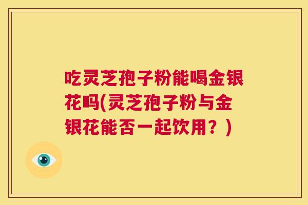 吃灵芝孢子粉能喝金银花吗(灵芝孢子粉与金银花能否一起饮用?) 第1张 吃灵芝孢子粉能喝金银花吗(灵芝孢子粉与金银花能否一起饮用?) 第1张