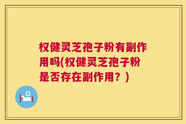 权健灵芝孢子粉有副作用吗(权健灵芝孢子粉是否存在副作用?) 第1张 权健灵芝孢子粉有副作用吗(权健灵芝孢子粉是否存在副作用?) 第1张