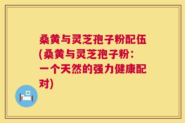 桑黄与灵芝孢子粉配伍(桑黄与灵芝孢子粉:一个天然的强力健康配对) 第1张 桑黄与灵芝孢子粉配伍(桑黄与灵芝孢子粉:一个天然的强力健康配对) 第1张