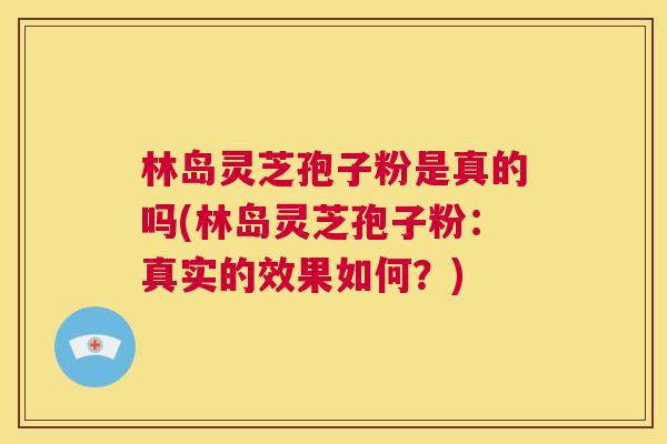 林岛灵芝孢子粉是真的吗(林岛灵芝孢子粉:真实的效果如何?) 第1张 林岛灵芝孢子粉是真的吗(林岛灵芝孢子粉:真实的效果如何?) 第1张