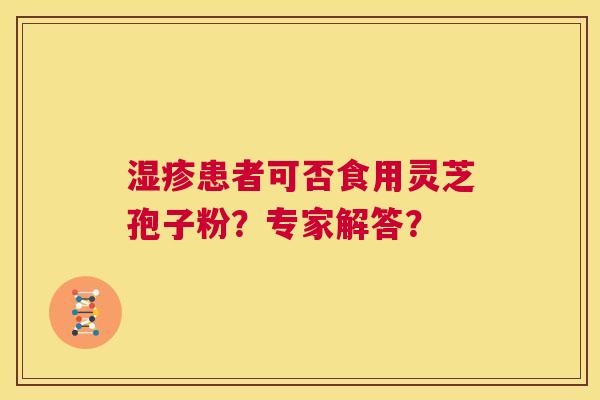 湿疹患者可否食用灵芝孢子粉?专家解答? 第1张 湿疹患者可否食用灵芝孢子粉?专家解答? 第1张