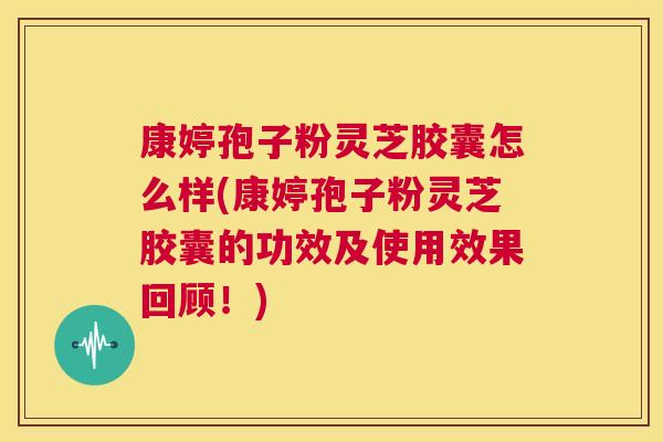 康婷孢子粉灵芝胶囊怎么样(康婷孢子粉灵芝胶囊的功效及使用效果回顾!) 第1张 康婷孢子粉灵芝胶囊怎么样(康婷孢子粉灵芝胶囊的功效及使用效果回顾!) 第1张