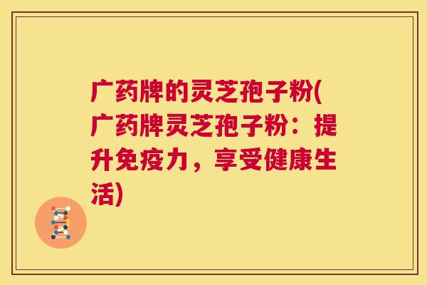 广药牌的灵芝孢子粉(广药牌灵芝孢子粉：提升免疫力，享受健康生活)  第1张