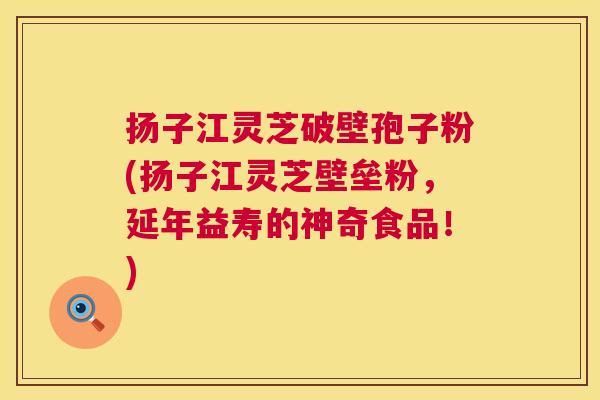扬子江灵芝破壁孢子粉(扬子江灵芝壁垒粉,延年益寿的神奇食品!) 第1张 扬子江灵芝破壁孢子粉(扬子江灵芝壁垒粉,延年益寿的神奇食品!) 第1张