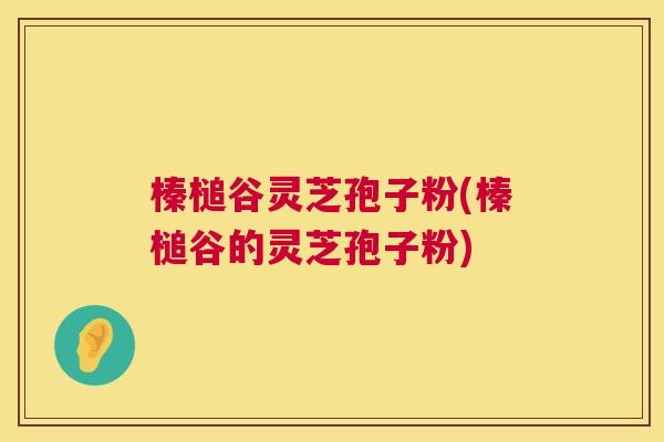 榛槌谷灵芝孢子粉(榛槌谷的灵芝孢子粉)  第1张