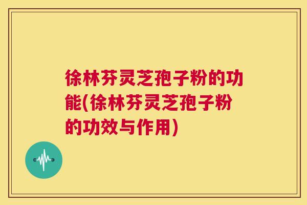 徐林芬灵芝孢子粉的功能(徐林芬灵芝孢子粉的功效与作用) 第1张 徐林芬灵芝孢子粉的功能(徐林芬灵芝孢子粉的功效与作用) 第1张
