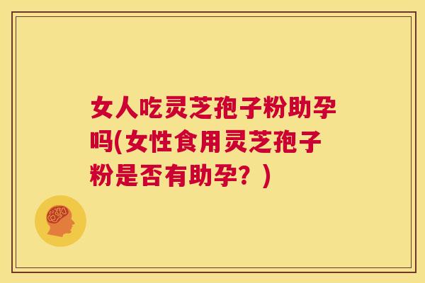 女人吃灵芝孢子粉助孕吗(女性食用灵芝孢子粉是否有助孕?) 第1张 女人吃灵芝孢子粉助孕吗(女性食用灵芝孢子粉是否有助孕?) 第1张