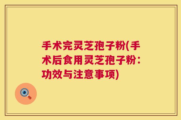 手术完灵芝孢子粉(手术后食用灵芝孢子粉：功效与注意事项)  第1张