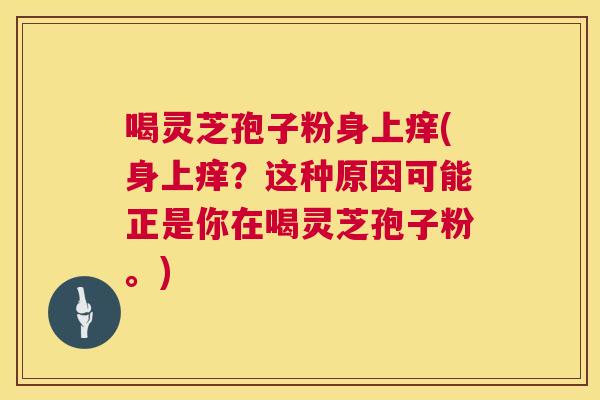 喝灵芝孢子粉身上痒(身上痒？这种原因可能正是你在喝灵芝孢子粉。)  第1张