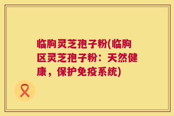 临朐灵芝孢子粉(临朐区灵芝孢子粉:天然健康,保护免疫系统) 第1张 临朐灵芝孢子粉(临朐区灵芝孢子粉:天然健康,保护免疫系统) 第1张