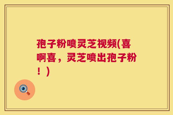 孢子粉喷灵芝视频(喜啊喜,灵芝喷出孢子粉!) 第1张 孢子粉喷灵芝视频(喜啊喜,灵芝喷出孢子粉!) 第1张