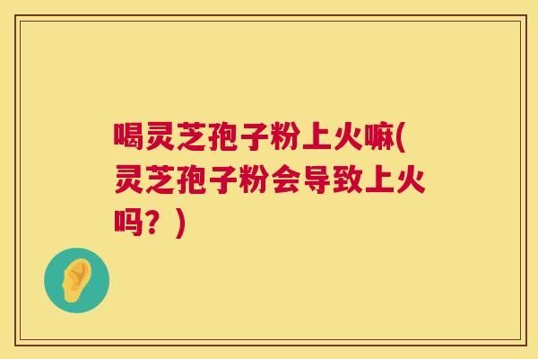 喝灵芝孢子粉上火嘛(灵芝孢子粉会导致上火吗?) 第1张 喝灵芝孢子粉上火嘛(灵芝孢子粉会导致上火吗?) 第1张