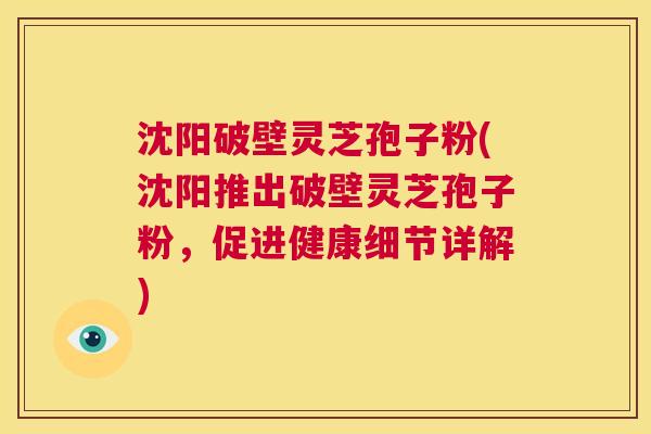 沈阳破壁灵芝孢子粉(沈阳推出破壁灵芝孢子粉，促进健康细节详解)  第1张
