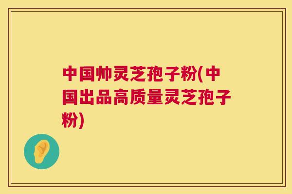中国帅灵芝孢子粉(中国出品高质量灵芝孢子粉) 第1张 中国帅灵芝孢子粉(中国出品高质量灵芝孢子粉) 第1张