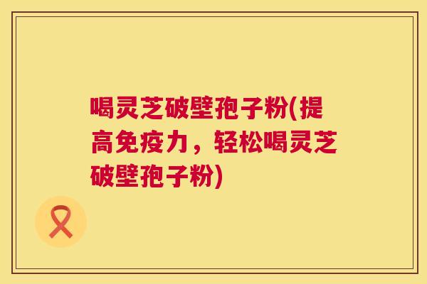 喝灵芝破壁孢子粉(提高免疫力,轻松喝灵芝破壁孢子粉) 第1张 喝灵芝破壁孢子粉(提高免疫力,轻松喝灵芝破壁孢子粉) 第1张
