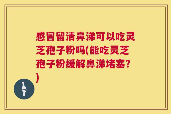 感冒留清鼻涕可以吃灵芝孢子粉吗(能吃灵芝孢子粉缓解鼻涕堵塞？)  第1张