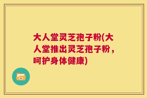 大人堂灵芝孢子粉(大人堂推出灵芝孢子粉,呵护身体健康) 第1张 大人堂灵芝孢子粉(大人堂推出灵芝孢子粉,呵护身体健康) 第1张