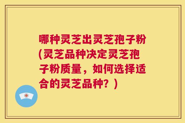 哪种灵芝出灵芝孢子粉(灵芝品种决定灵芝孢子粉质量,如何选择适合的灵芝品种?) 第1张 哪种灵芝出灵芝孢子粉(灵芝品种决定灵芝孢子粉质量,如何选择适合的灵芝品种?) 第1张