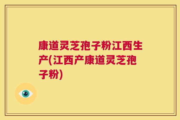 康道灵芝孢子粉江西生产(江西产康道灵芝孢子粉) 第1张 康道灵芝孢子粉江西生产(江西产康道灵芝孢子粉) 第1张