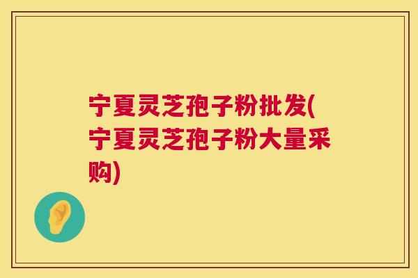 宁夏灵芝孢子粉批发(宁夏灵芝孢子粉大量采购) 第1张 宁夏灵芝孢子粉批发(宁夏灵芝孢子粉大量采购) 第1张
