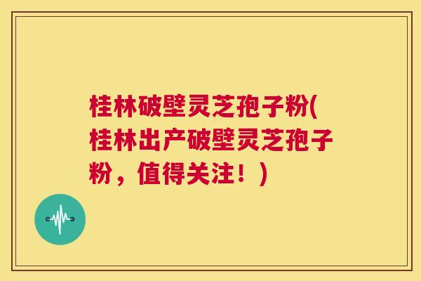 桂林破壁灵芝孢子粉(桂林出产破壁灵芝孢子粉,值得关注!) 第1张 桂林破壁灵芝孢子粉(桂林出产破壁灵芝孢子粉,值得关注!) 第1张