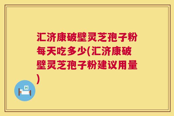 汇济康破壁灵芝孢子粉每天吃多少(汇济康破壁灵芝孢子粉建议用量)  第1张