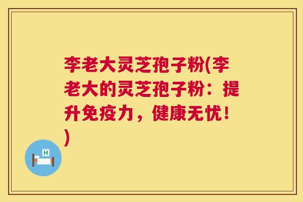李老大灵芝孢子粉(李老大的灵芝孢子粉:提升免疫力,健康无忧!) 第1张 李老大灵芝孢子粉(李老大的灵芝孢子粉:提升免疫力,健康无忧!) 第1张