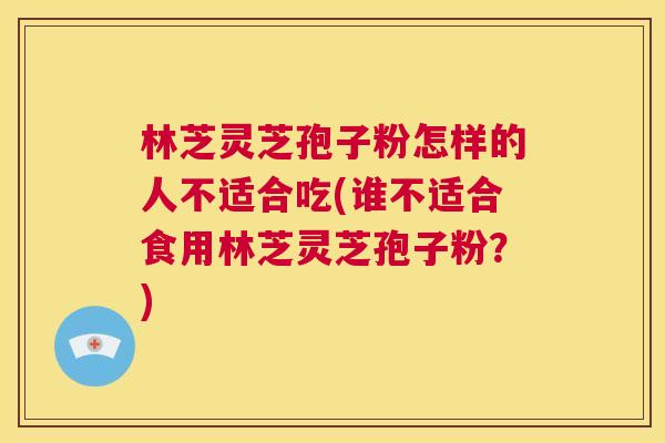 林芝灵芝孢子粉怎样的人不适合吃(谁不适合食用林芝灵芝孢子粉？)  第1张