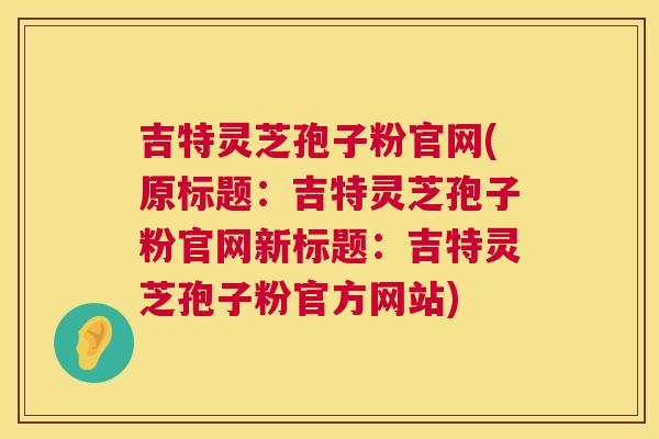 吉特灵芝孢子粉官网(原标题:吉特灵芝孢子粉官网新标题:吉特灵芝孢子粉官方网站) 第1张 吉特灵芝孢子粉官网(原标题:吉特灵芝孢子粉官网新标题:吉特灵芝孢子粉官方网站) 第1张