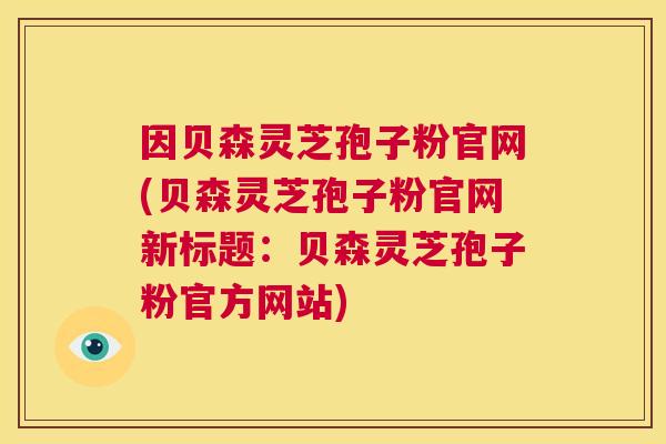 因贝森灵芝孢子粉官网(贝森灵芝孢子粉官网新标题:贝森灵芝孢子粉官方网站) 第1张 因贝森灵芝孢子粉官网(贝森灵芝孢子粉官网新标题:贝森灵芝孢子粉官方网站) 第1张