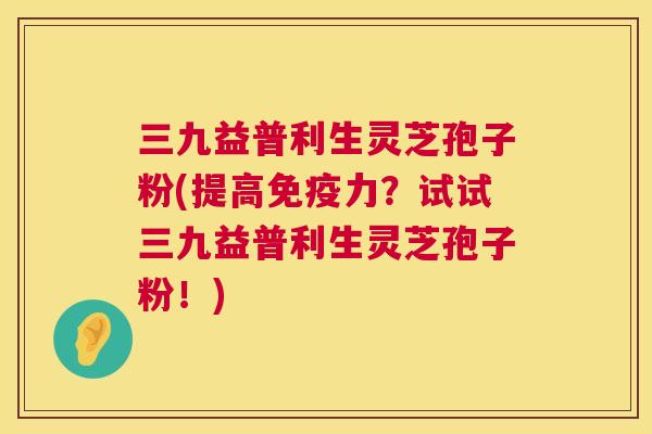 三九益普利生灵芝孢子粉(提高免疫力?试试三九益普利生灵芝孢子粉!) 第1张 三九益普利生灵芝孢子粉(提高免疫力?试试三九益普利生灵芝孢子粉!) 第1张